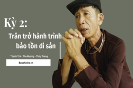 Kỳ 2: Trăn trở hành trình bảo tồn di sản